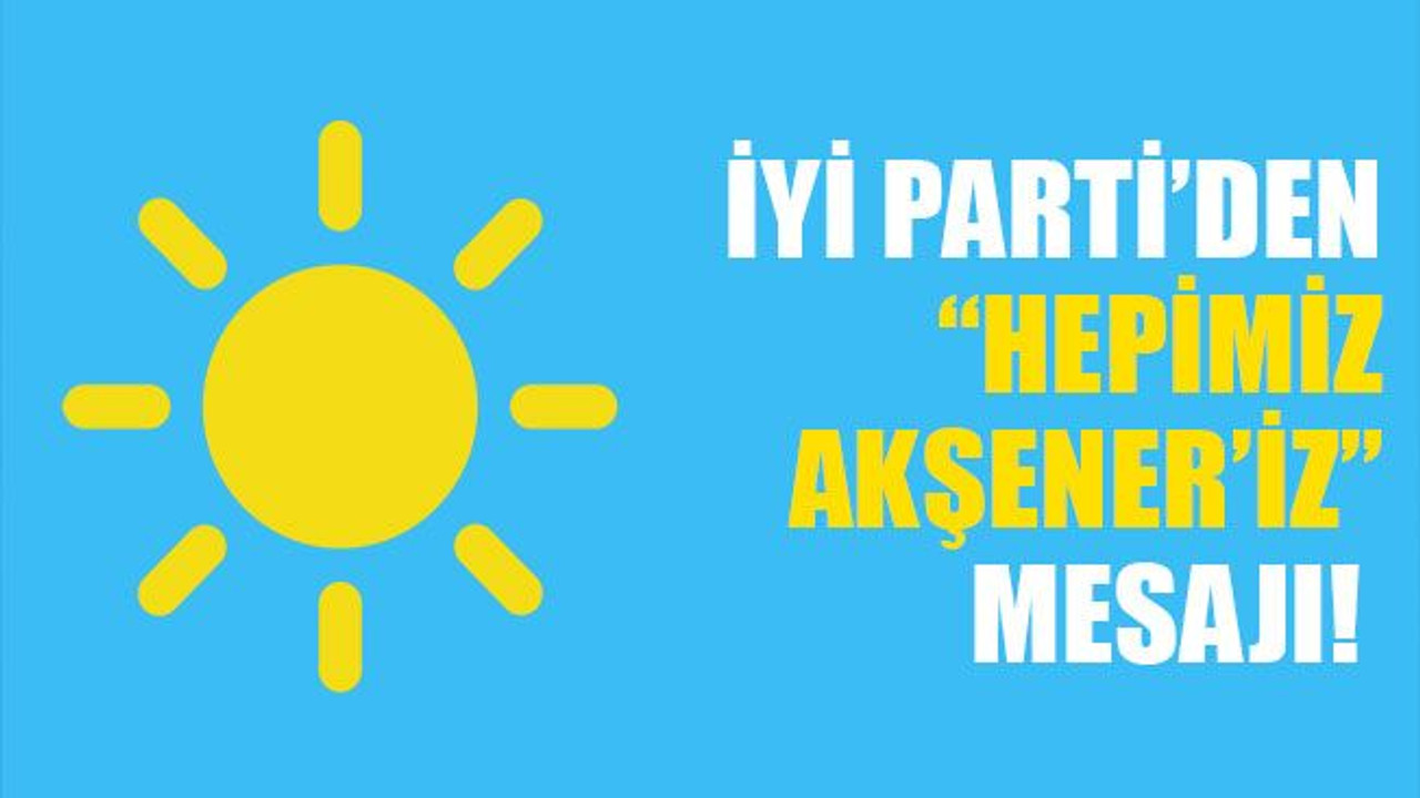İYİ Parti’den, "Hepimiz Akşener’iz" mesajı!