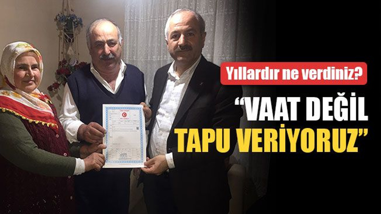 Vaat değil tapu veriyormuş! Yıllardır ne verdiniz?