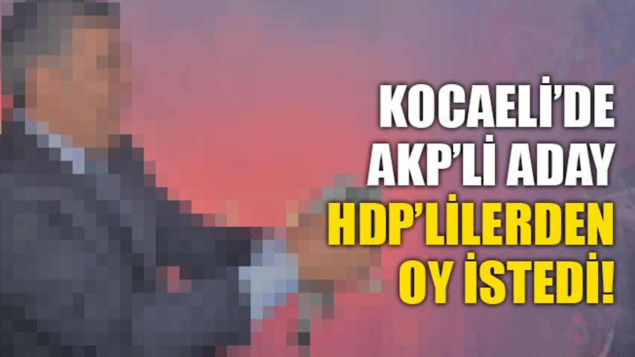 Kocaeli’de, AKP’li aday, HDP’lilerden oy istedi!