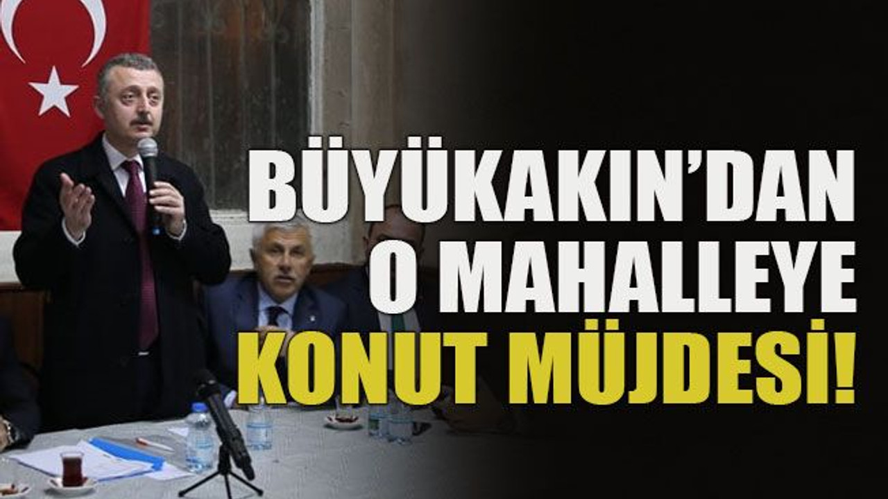 Büyükakın’dan o mahalleye konut müjdesi!