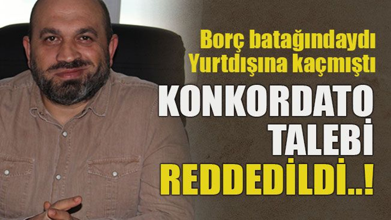 Borç batağındaydı... Yurtdışına kaçmıştı... Konkordato talebi reddedildi..!