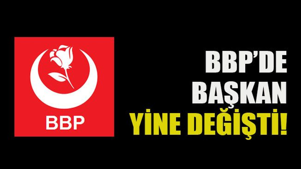 BBP’de başkan yine değişti!