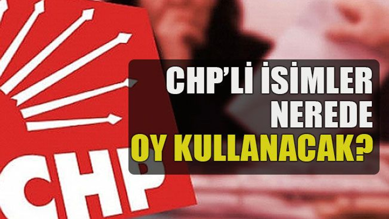 CHP’li isimler nerede oy kullanacak?