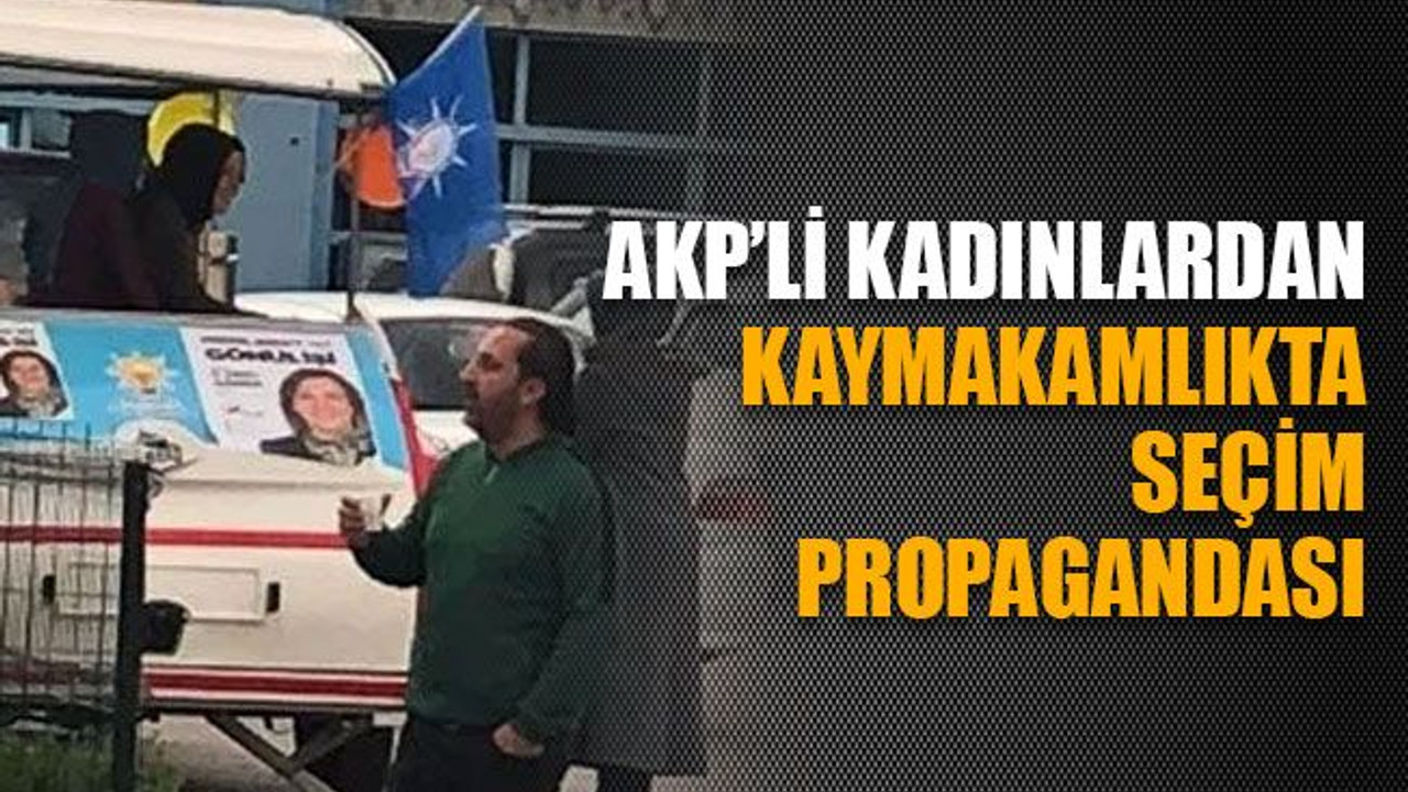 AKP’li kadınlardan Kaymakamlıkta seçim propagandası