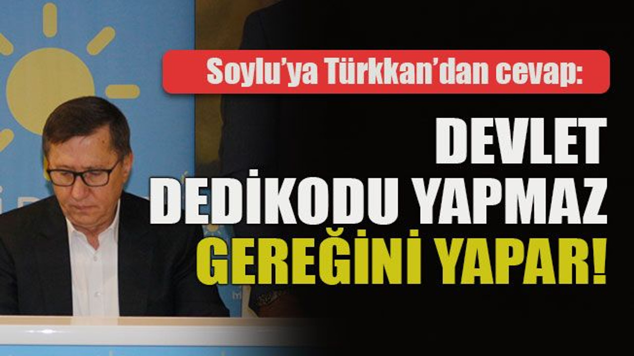 Soylu’ya Türkkan’dan cevap: Devlet dedikodu yapmaz gereğini yapar!