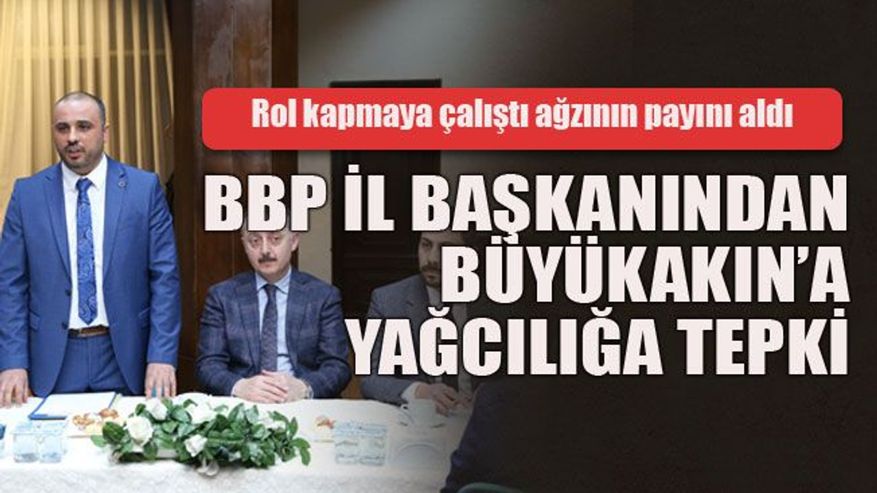 BBP il başkanından Büyükakın’a yağcılığa tepki