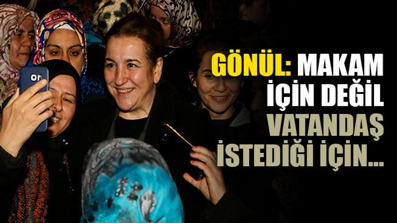 Gönül: Makam için değil vatandaş istediği için…