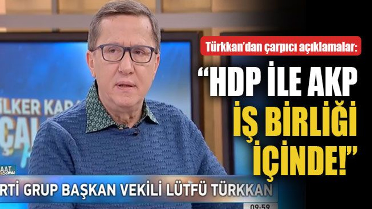 Türkkan’dan çarpıcı açıklamalar: HDP ile AKP iş birliği içinde!