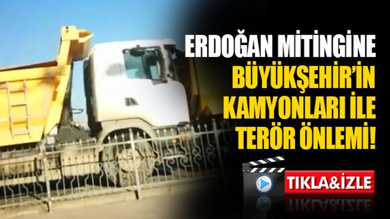 Erdoğan mitingine Büyükşehir’in kamyonları ile terör önlemi!