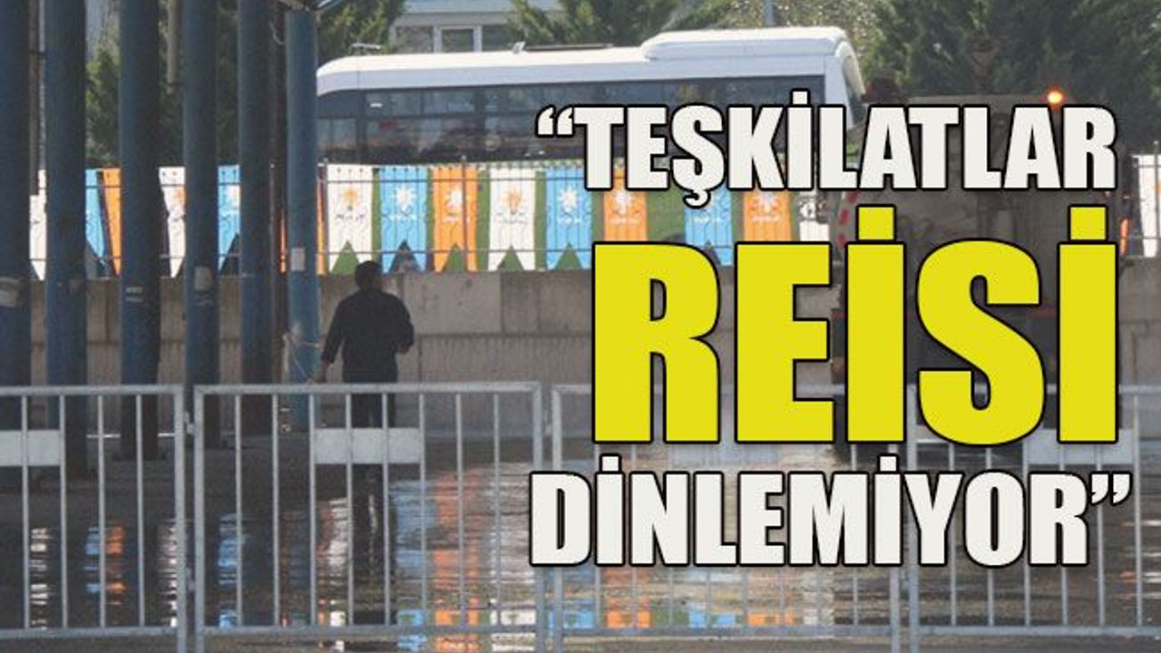 “Teşkilatlar reisi dinlemiyor”
