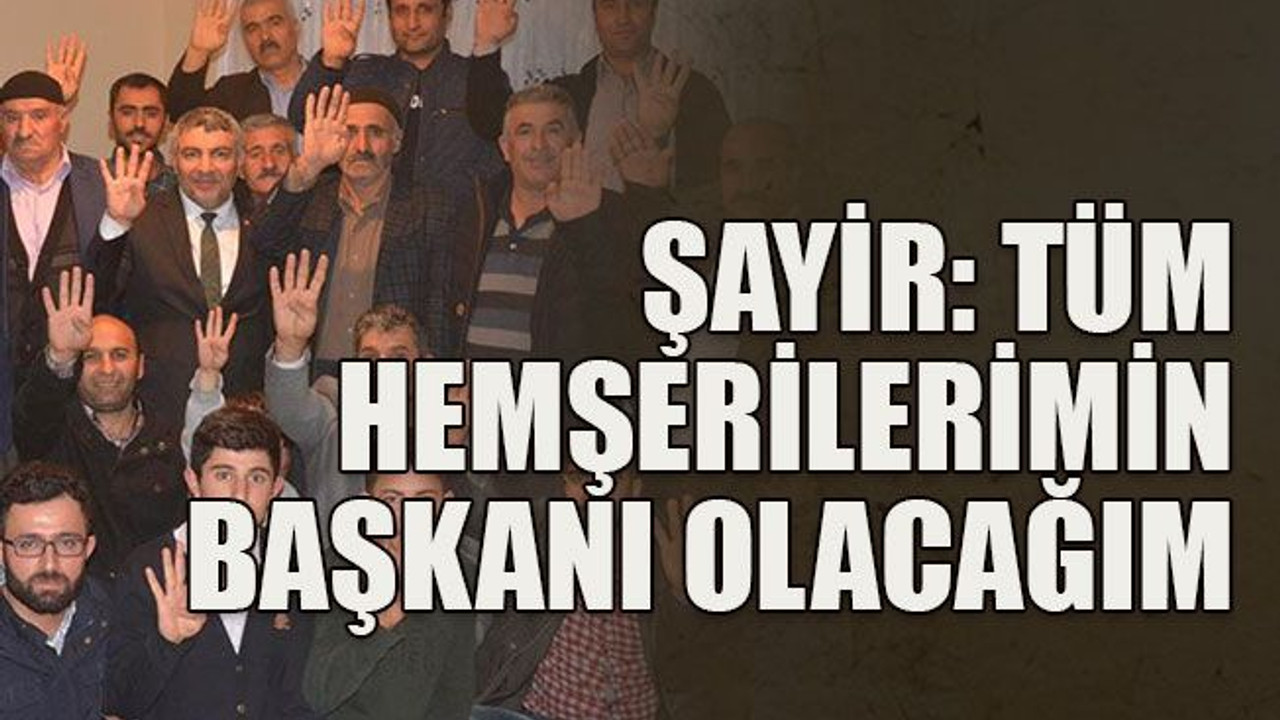Şayir: Tüm hemşerilerimin başkanı olacağım