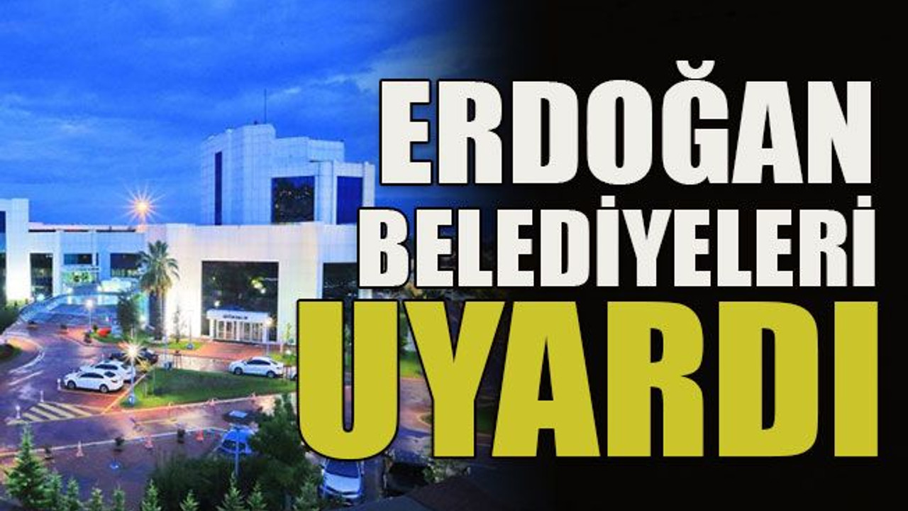 Erdoğan belediyeleri uyardı!