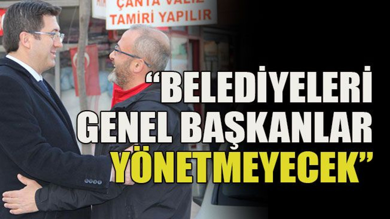 “Belediyeleri genel başkanlar yönetmeyecek”