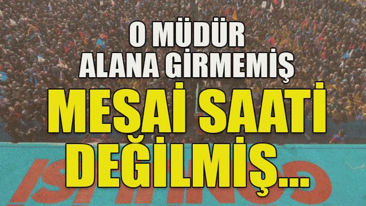 O müdür alana girmemiş mesai saati değilmiş…