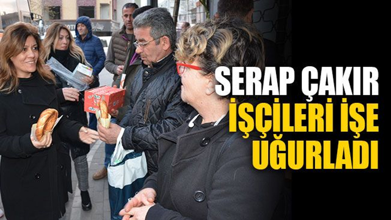 Serap Çakır, işçileri işe uğurladı
