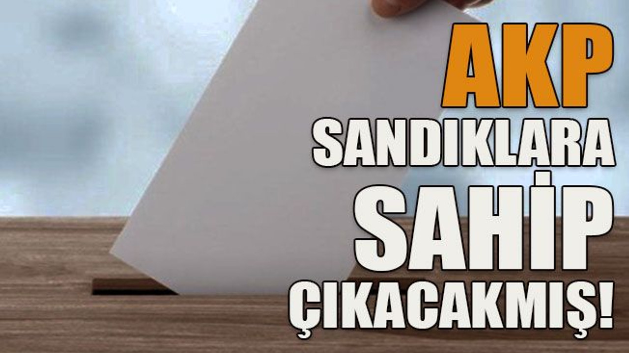 AKP sandıklara sahip çıkacakmış!