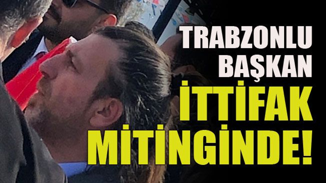 Trabzonlu başkan ittifak mitinginde!