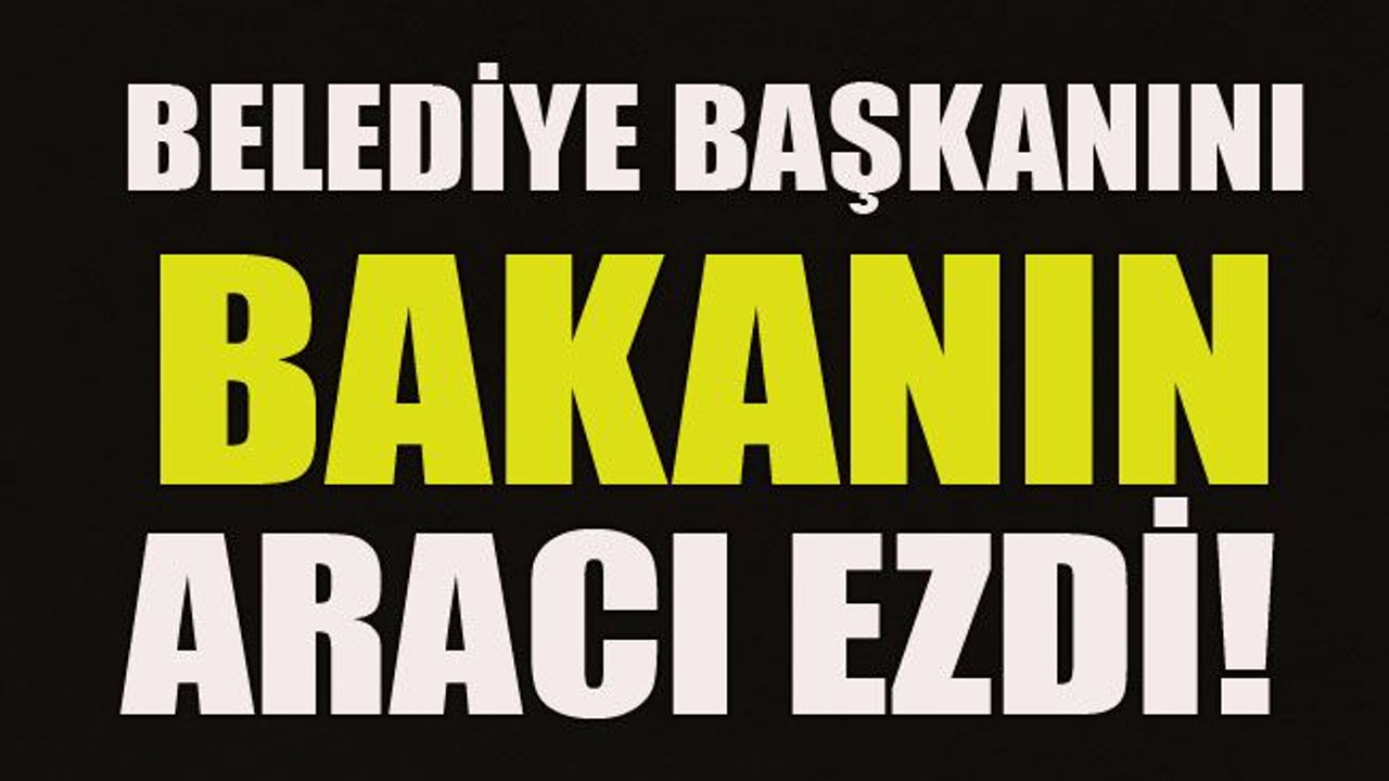 Belediye başkanını bakanın aracı ezdi!