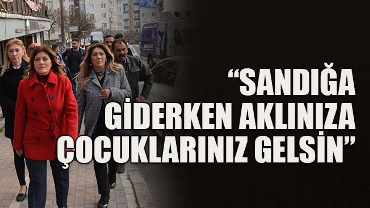 “Sandığa giderken aklınıza çocuklarınız gelsin”