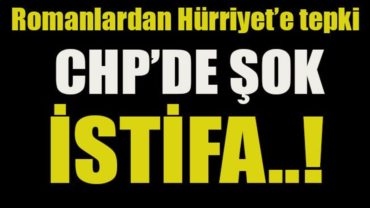 Romanlardan Hürriyet’e tepki... CHP’de şok istifa!