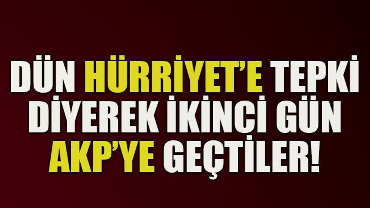 Hürriyet’e tepki diyerek, ikinci gün AKP’ye geçtiler!
