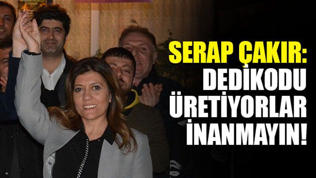 Serap Çakır: Dedikodu üretiyorlar, inanmayın!