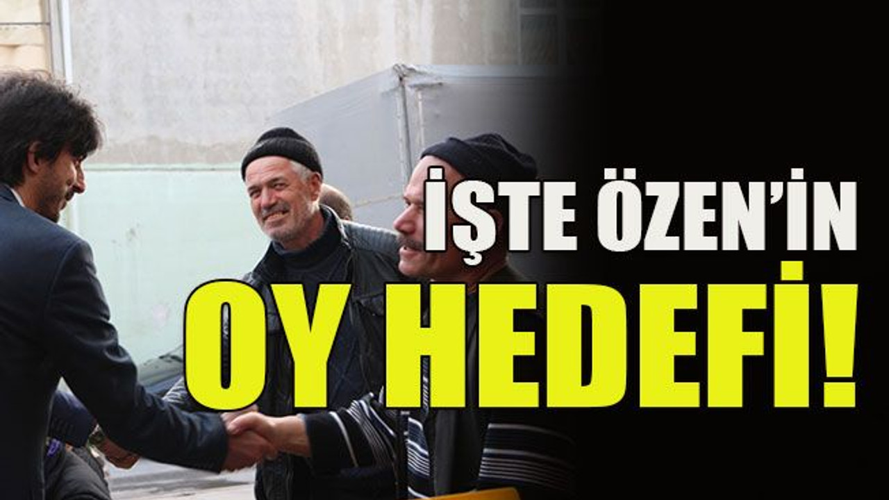 İşte Özen’in oy hedefi!