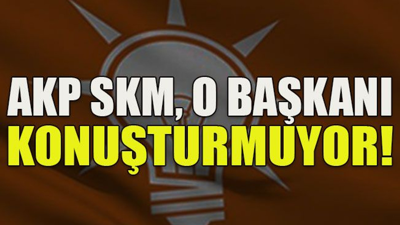 AKP SKM o başkanı konuşturmuyor!