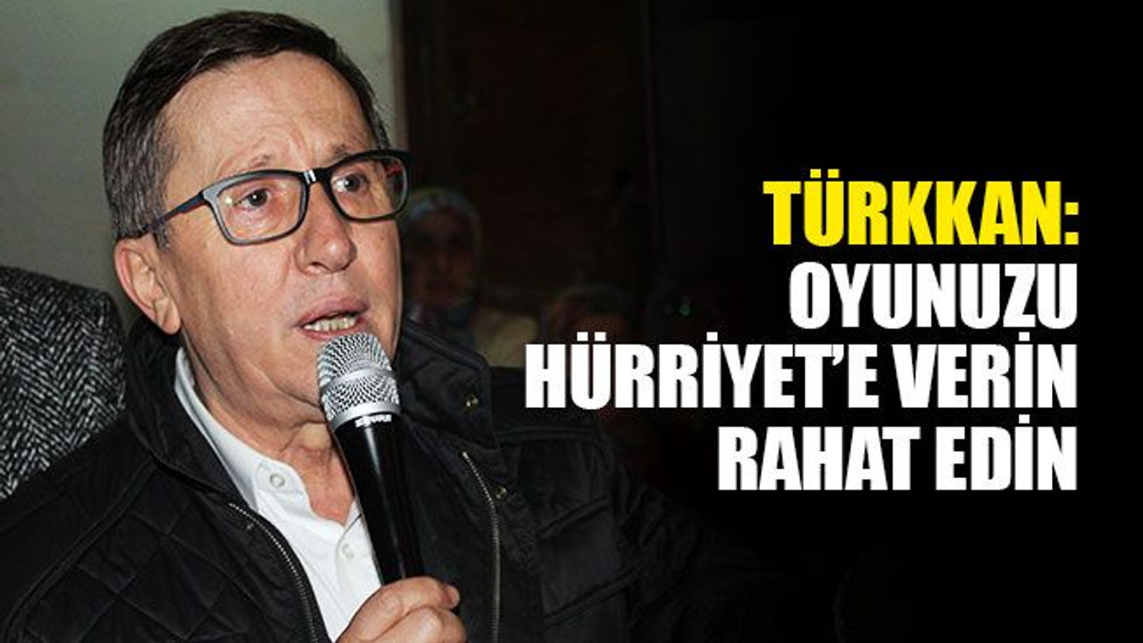 Türkkan: Oyunuzu Hürriyet’e verin rahat edin