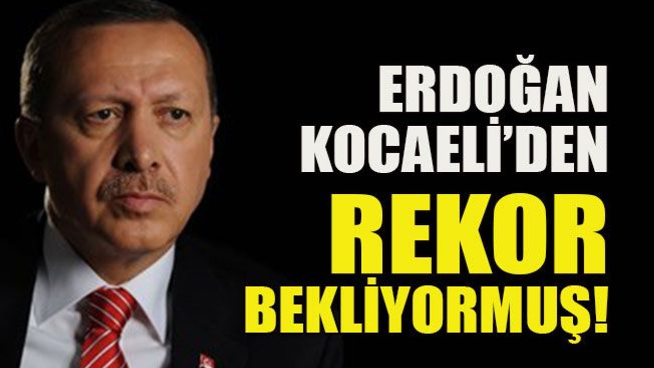 Erdoğan Kocaeli’den rekor bekliyormuş!