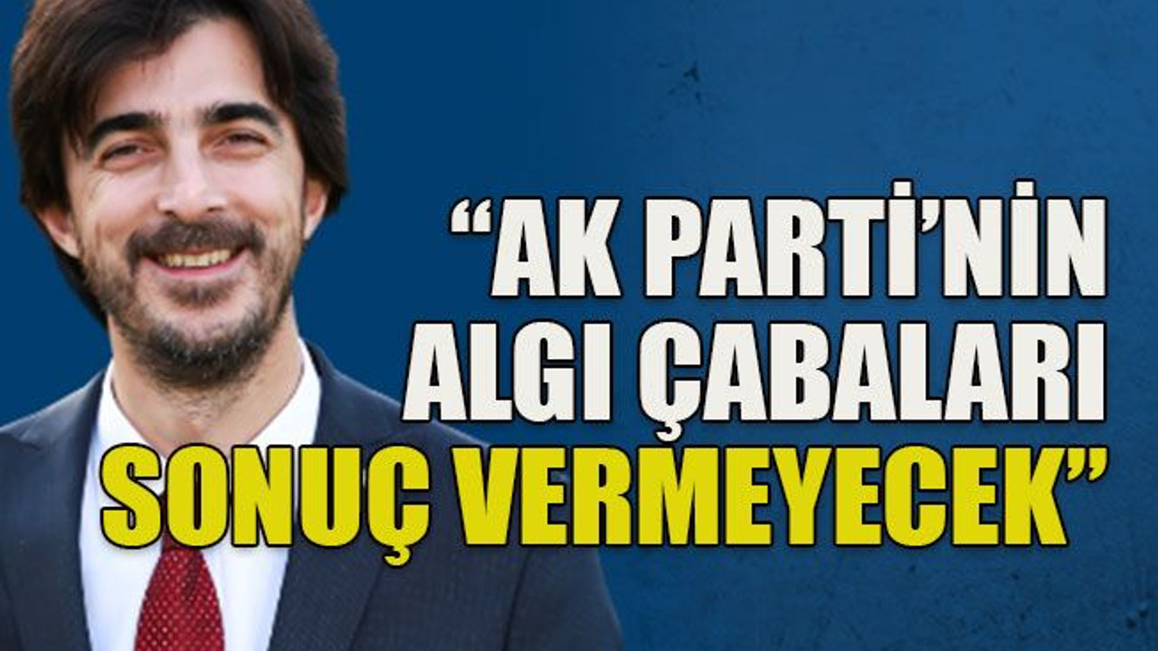 “AK Parti’nin algı çabaları sonuç vermeyecek”