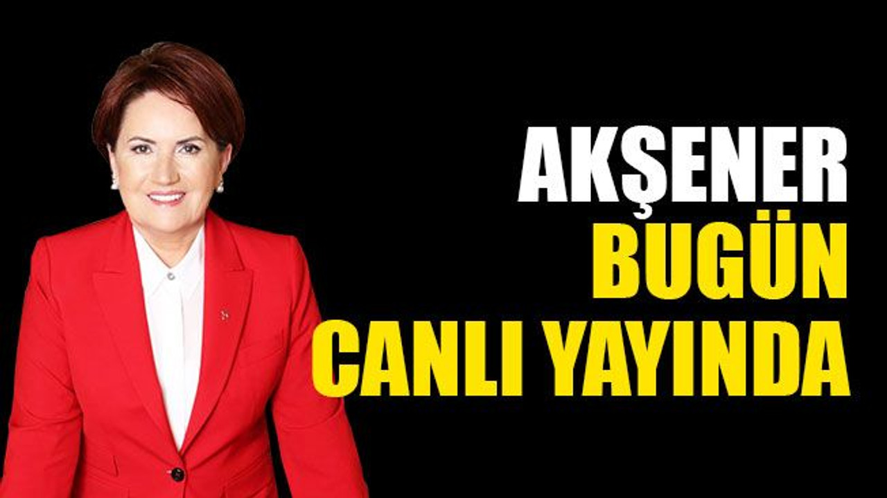 Akşener, bu akşam canlı yayında