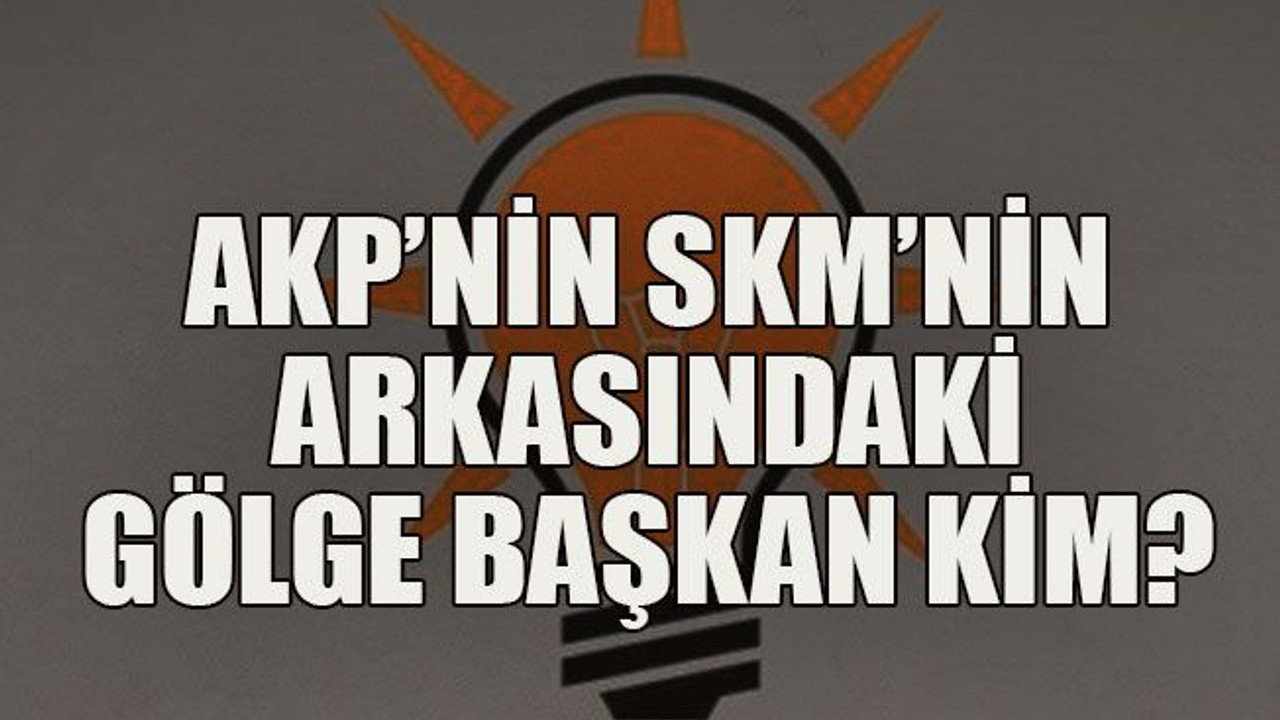 AKP’nin SKM’nin arkasındaki gölge başkan kim?