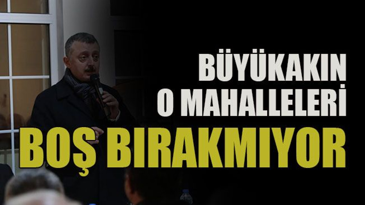 Büyükakın o mahalleleri boş bırakmıyor