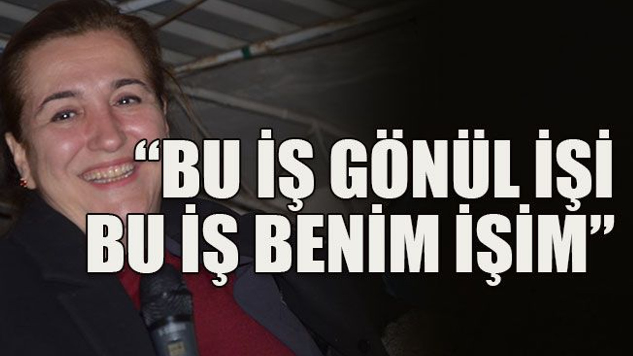 “Bu iş gönül işi bu iş benim işim”