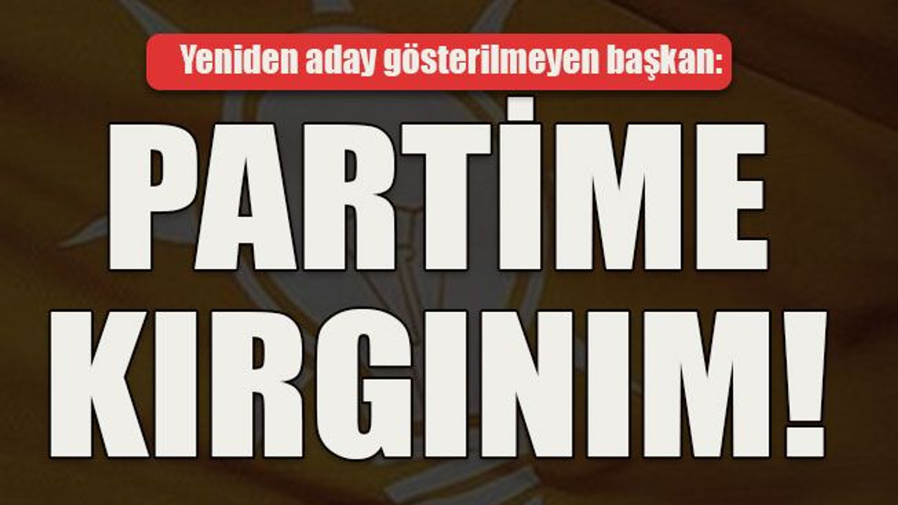 Yeniden aday gösterilmeyen başkan: Partime kırgınım!