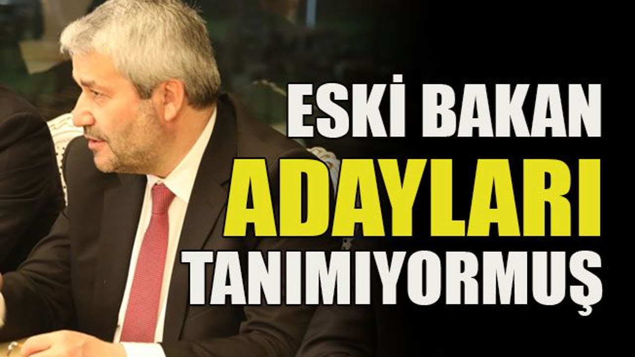Eski bakan adayları tanımıyormuş