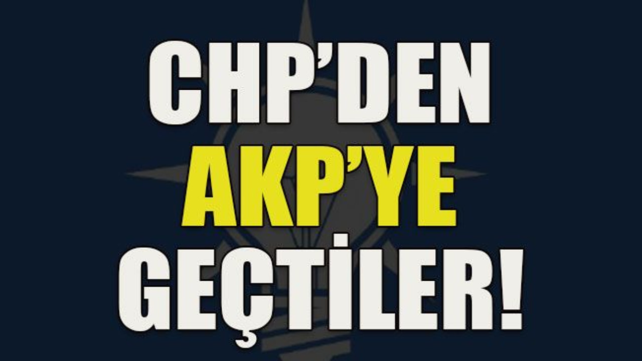 CHP’den AKP’ye geçtiler!