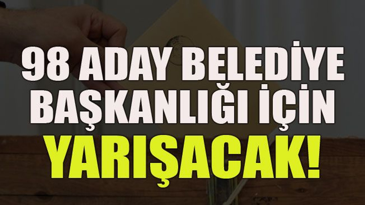 98 aday belediye başkanlığı için yarışacak!