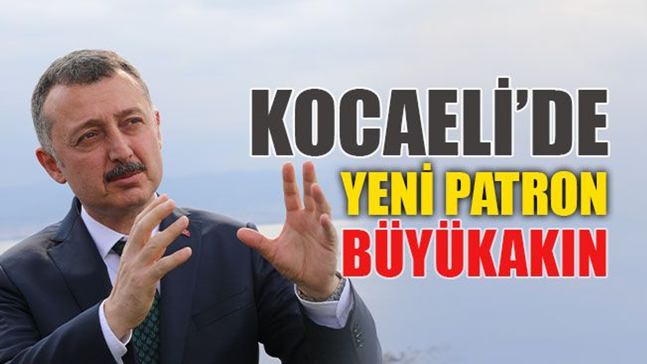 Kocaeli’nin yeni patronu Büyükakın oldu