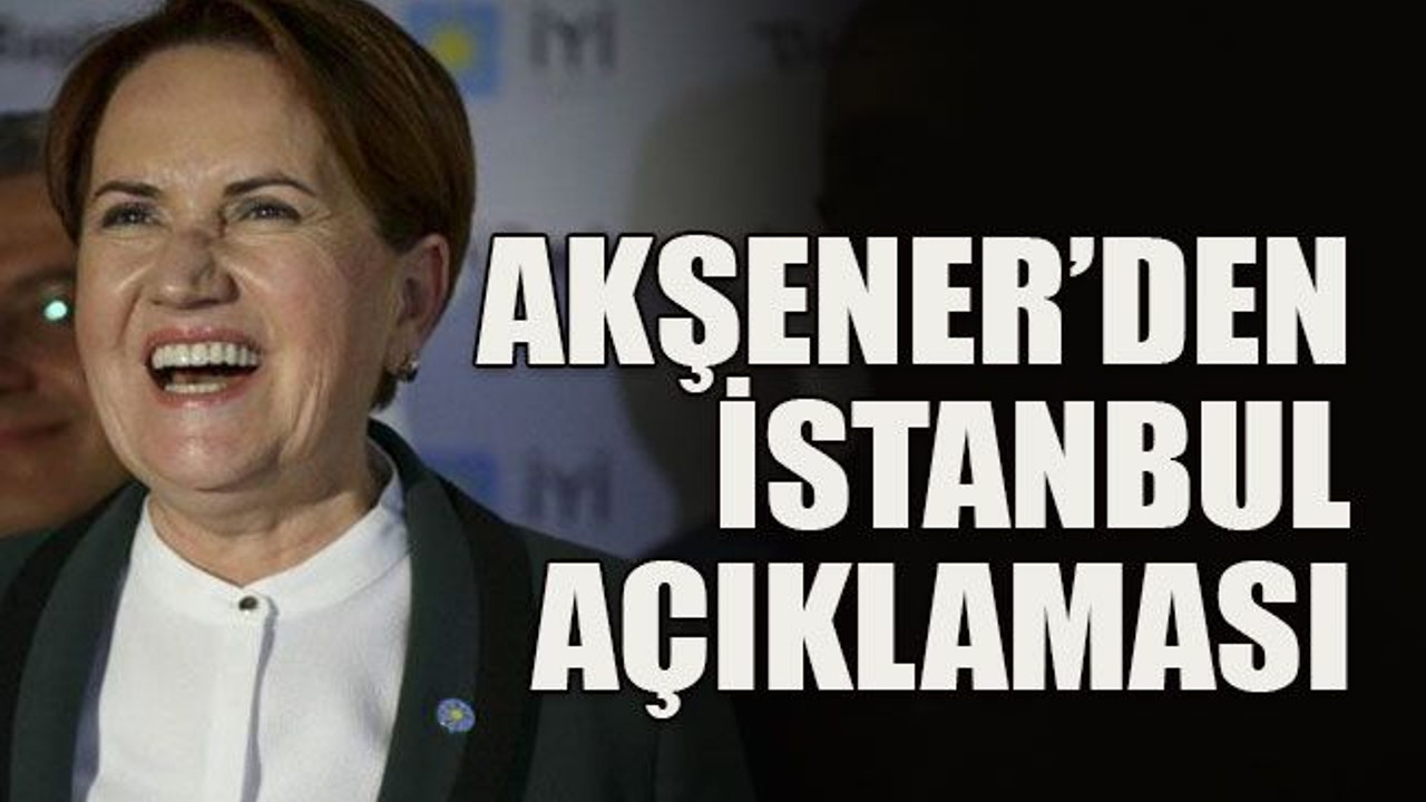 Meral Akşener’den flaş İstanbul açıklaması