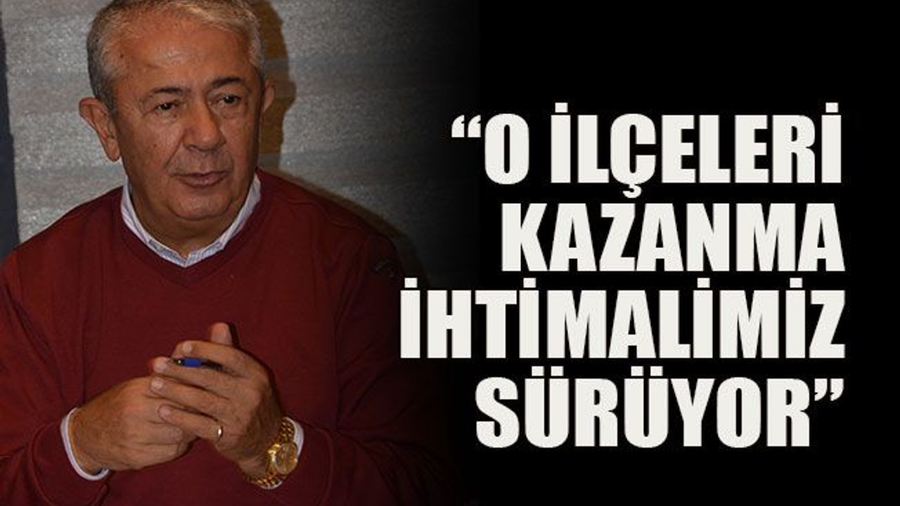 “O ilçeleri kazanma ihtimalimiz sürüyor”