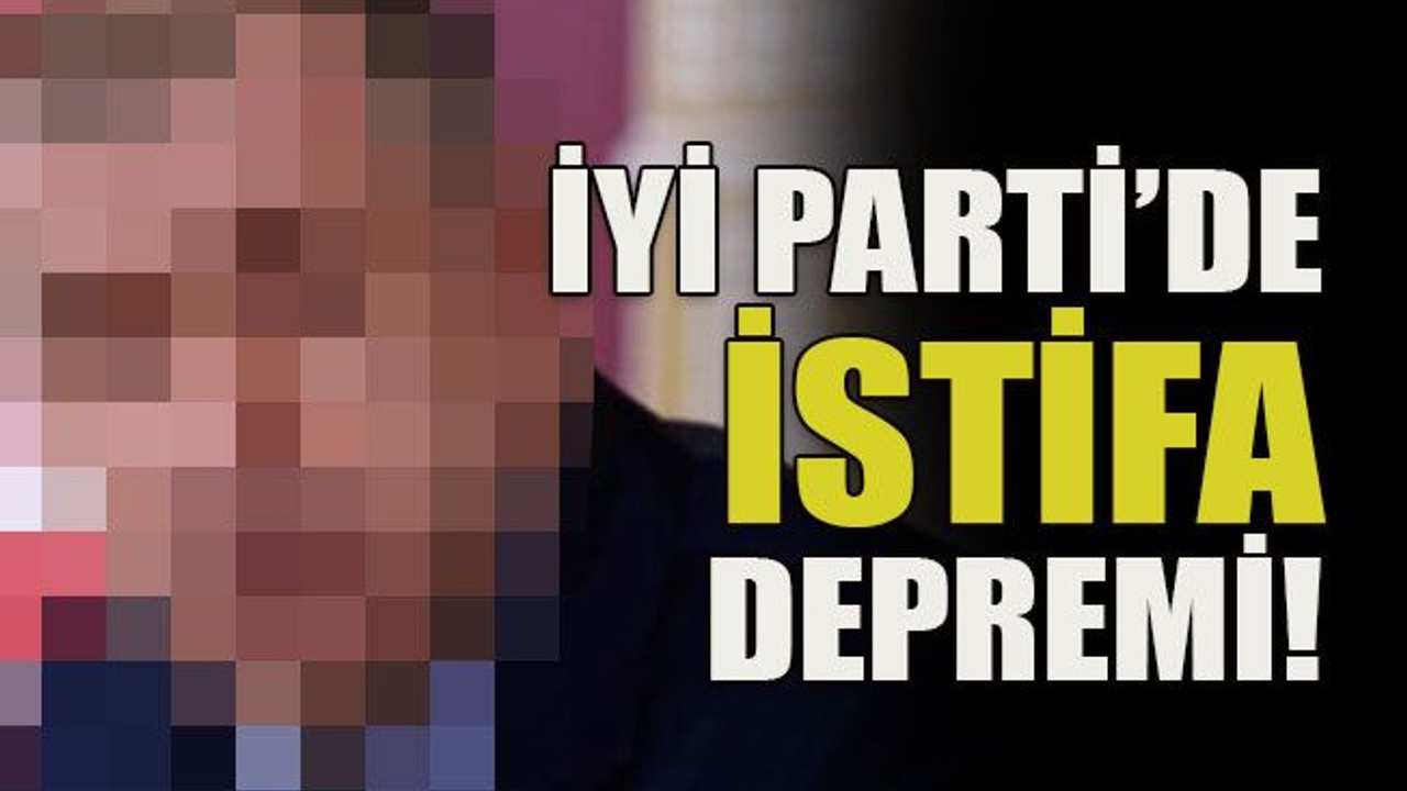 İYİ Parti’de istifa depremi!