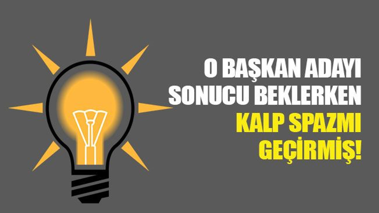 AKP'li o başkan adayı, sonucu beklerken kalp spazmı geçirmiş!