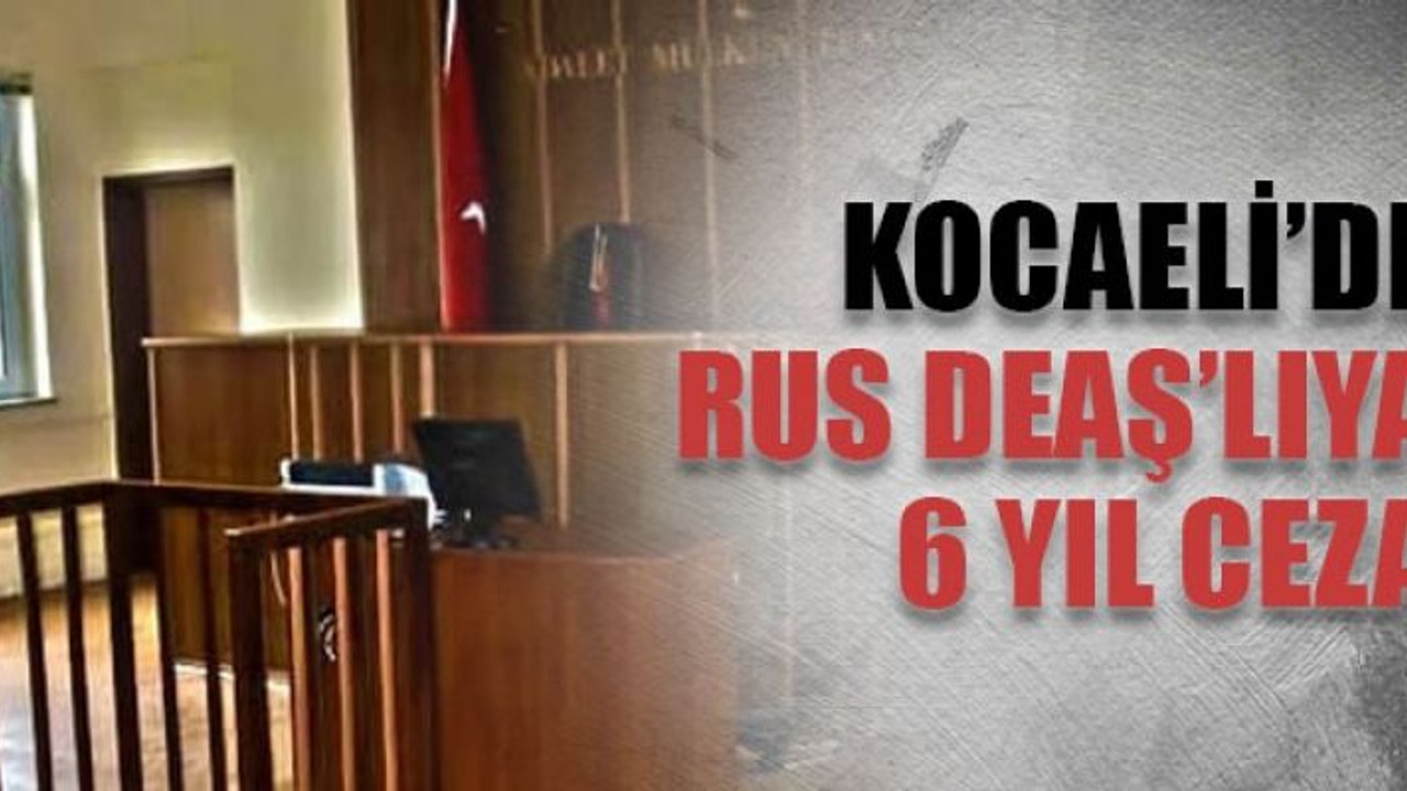 Kocaeli’de Rus DEAŞ’lıya 6 yıl ceza