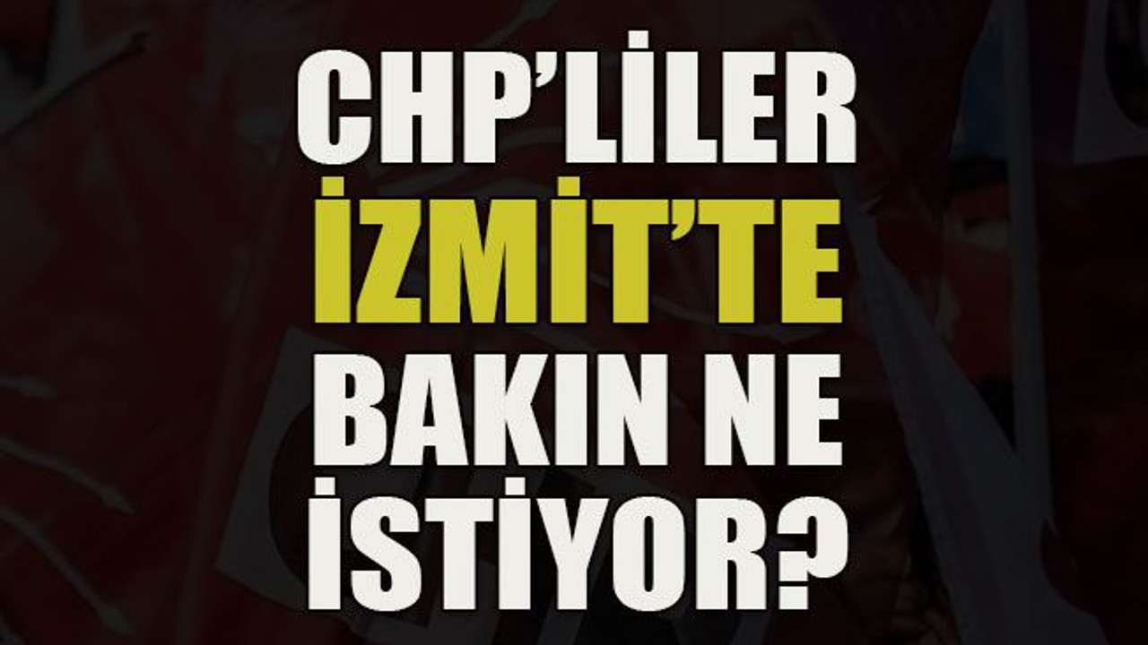 CHP’liler İzmit’te bakın ne istiyor?