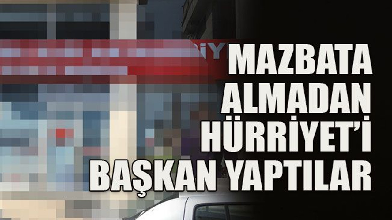 Mazbata almadan Hürriyet’i başkan yaptılar