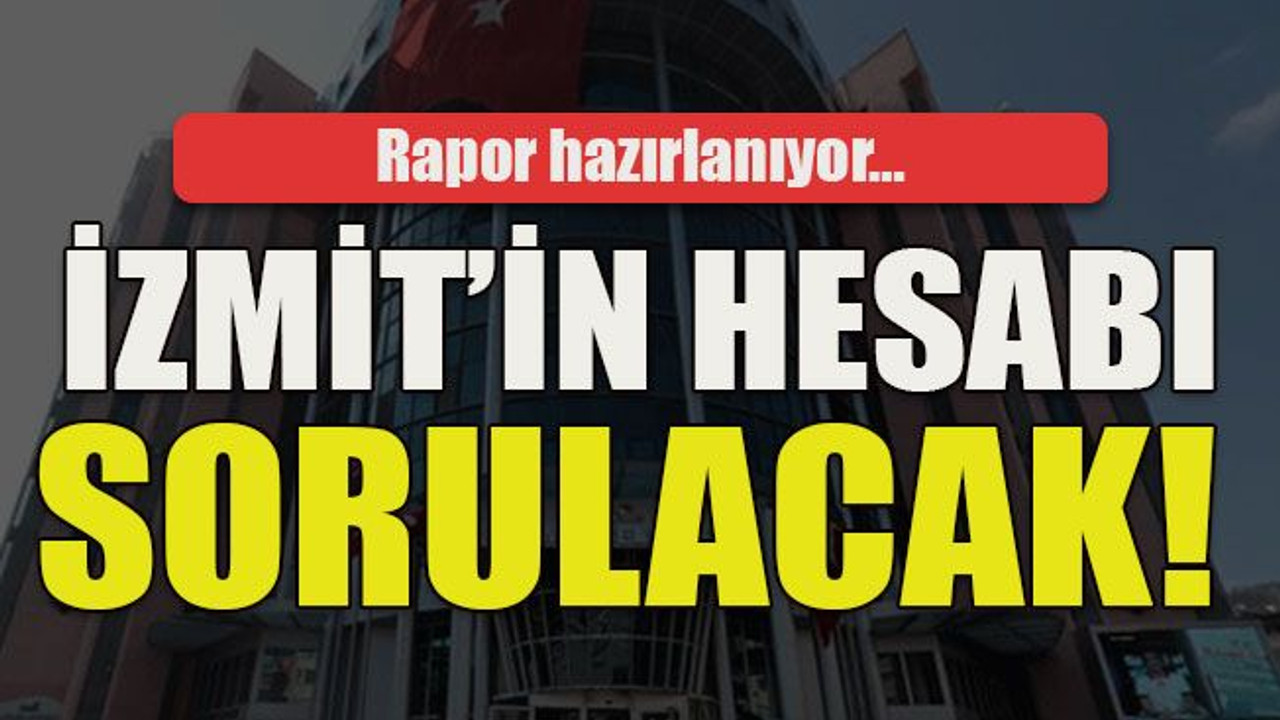 Rapor hazırlanıyor… İzmit’in hesabı sorulacak!