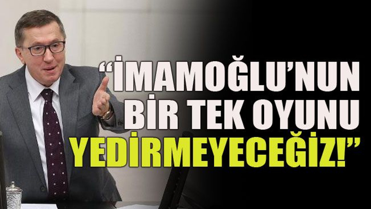 “İmamoğlu’nun bir tek oyunu yedirmeyeceğiz!”