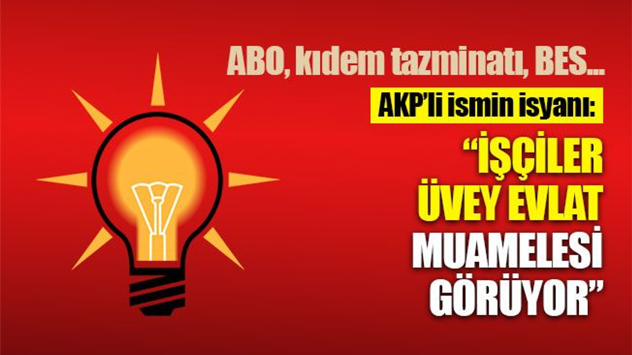 AKP'li ismin isyanı: İşçiler, üvey evlat muamelesi görüyor